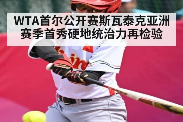 WTA首尔公开赛斯瓦泰克亚洲赛季首秀硬地统治力再检验