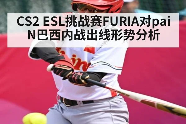 CS2 ESL挑战赛FURIA对paiN巴西内战出线形势分析